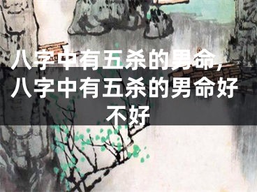 八字中有五杀的男命,八字中有五杀的男命好不好