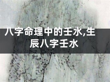 八字命理中的壬水,生辰八字壬水