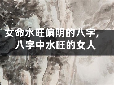 女命水旺偏阴的八字,八字中水旺的女人