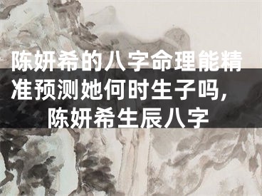 陈妍希的八字命理能精准预测她何时生子吗,陈妍希生辰八字