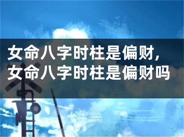女命八字时柱是偏财,女命八字时柱是偏财吗