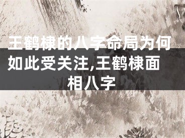 王鹤棣的八字命局为何如此受关注,王鹤棣面相八字