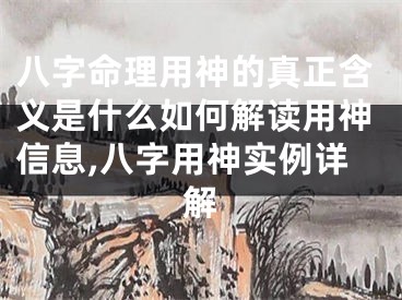 八字命理用神的真正含义是什么如何解读用神信息,八字用神实例详解