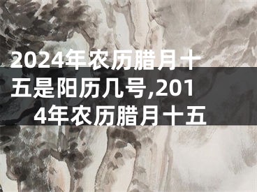 2024年农历腊月十五是阳历几号,2014年农历腊月十五