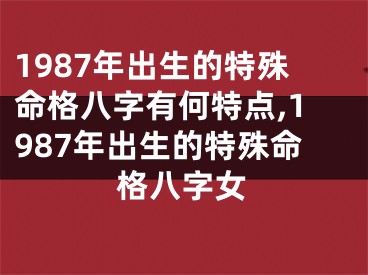 1987年出生的特殊命格八字有何特点,1987年出生的特殊命格八字女