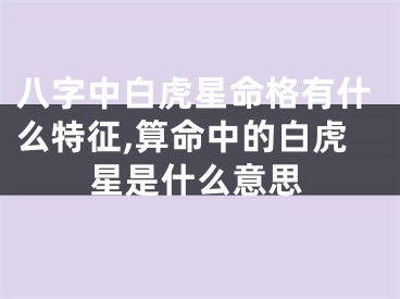 八字中白虎星命格有什么特征,算命中的白虎星是什么意思