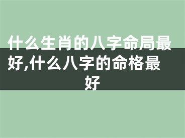 什么生肖的八字命局最好,什么八字的命格最好