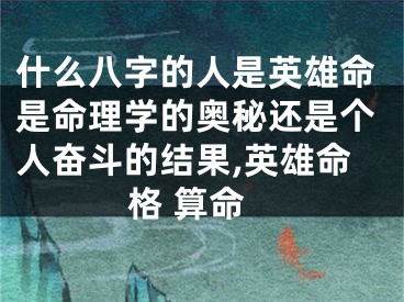 什么八字的人是英雄命是命理学的奥秘还是个人奋斗的结果,英雄命格 算命