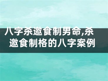 八字杀邀食制男命,杀邀食制格的八字案例