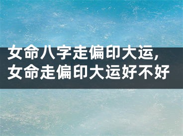 女命八字走偏印大运,女命走偏印大运好不好