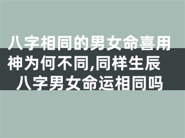 八字相同的男女命喜用神为何不同,同样生辰八字男女命运相同吗
