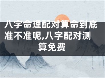八字命理配对算命到底准不准呢,八字配对测算免费