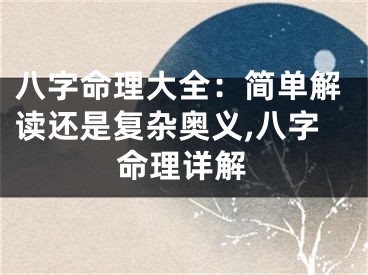 八字命理大全：简单解读还是复杂奥义,八字命理详解