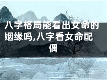 八字格局能看出女命的姻缘吗,八字看女命配偶