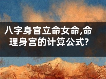 八字身宫立命女命,命理身宫的计算公式?