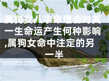 属狗女八字命理会对其一生命运产生何种影响,属狗女命中注定的另一半