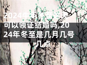 2024牛年冬至这天可以领证结婚吗,2024年冬至是几月几号几点