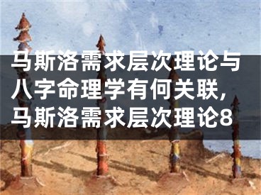 马斯洛需求层次理论与八字命理学有何关联,马斯洛需求层次理论8