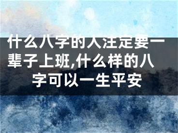 什么八字的人注定要一辈子上班,什么样的八字可以一生平安