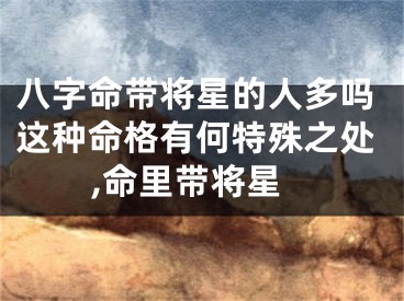 八字命带将星的人多吗这种命格有何特殊之处,命里带将星