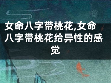 女命八字带桃花,女命八字带桃花给异性的感觉