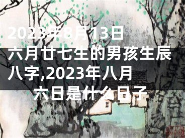 2023年8月13日六月廿七生的男孩生辰八字,2023年八月六日是什么日子