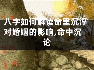 八字如何解读命里沉浮对婚姻的影响,命中沉论