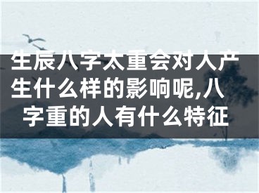生辰八字太重会对人产生什么样的影响呢,八字重的人有什么特征