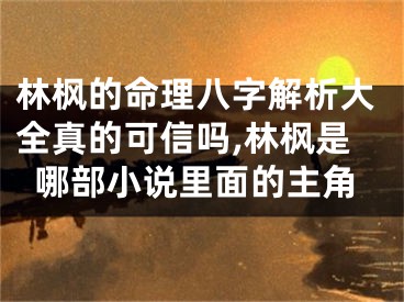 林枫的命理八字解析大全真的可信吗,林枫是哪部小说里面的主角