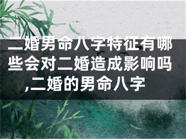 二婚男命八字特征有哪些会对二婚造成影响吗,二婚的男命八字