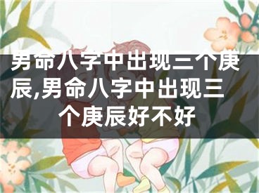 男命八字中出现三个庚辰,男命八字中出现三个庚辰好不好