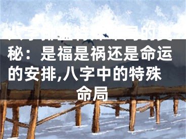 八字排盘特殊命局的奥秘：是福是祸还是命运的安排,八字中的特殊命局