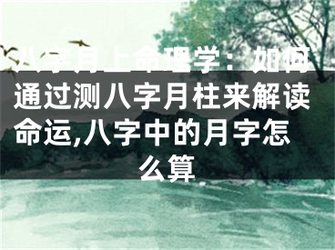 八字月上命理学：如何通过测八字月柱来解读命运,八字中的月字怎么算