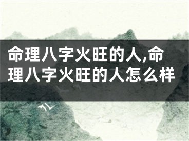 命理八字火旺的人,命理八字火旺的人怎么样