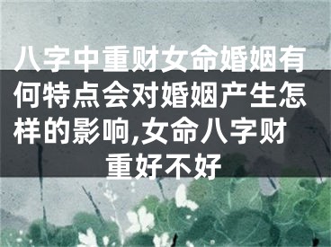 八字中重财女命婚姻有何特点会对婚姻产生怎样的影响,女命八字财重好不好