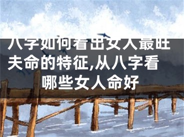 八字如何看出女人最旺夫命的特征,从八字看哪些女人命好