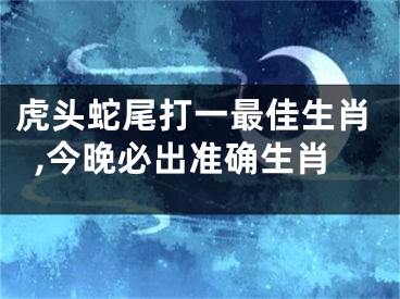 虎头蛇尾打一最佳生肖,今晚必出准确生肖