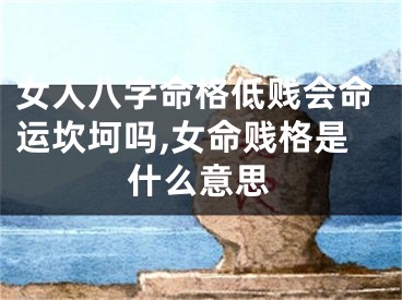 女人八字命格低贱会命运坎坷吗,女命贱格是什么意思