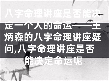 八字命理讲座是否能决定一个人的命运——王炳森的八字命理讲座疑问,八字命理讲座是否能决定命运呢