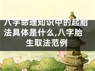 八字命理知识中的起胎法具体是什么,八字胎生取法范例