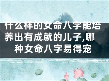 什么样的女命八字能培养出有成就的儿子,哪种女命八字易得宠