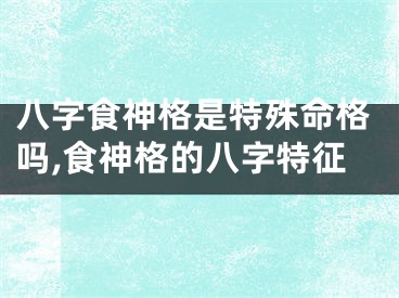八字食神格是特殊命格吗,食神格的八字特征