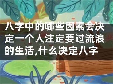 八字中的哪些因素会决定一个人注定要过流浪的生活,什么决定八字