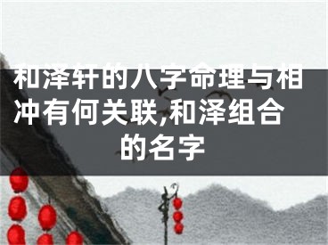 和泽轩的八字命理与相冲有何关联,和泽组合的名字