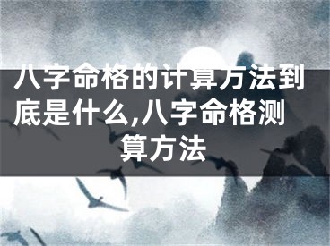 八字命格的计算方法到底是什么,八字命格测算方法