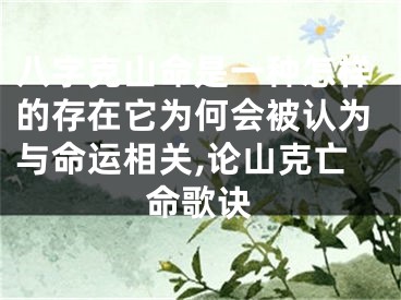 八字克山命是一种怎样的存在它为何会被认为与命运相关,论山克亡命歌诀