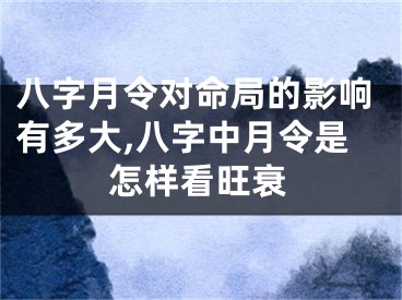 八字月令对命局的影响有多大,八字中月令是怎样看旺衰