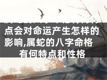 属蛇的八字命格有何特点会对命运产生怎样的影响,属蛇的八字命格有何特点和性格