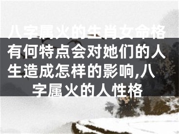 八字属火的生肖女命格有何特点会对她们的人生造成怎样的影响,八字属火的人性格