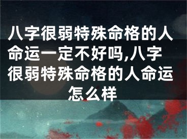 八字很弱特殊命格的人命运一定不好吗,八字很弱特殊命格的人命运怎么样